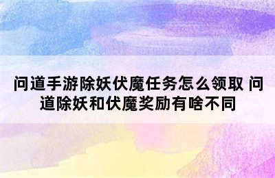 问道手游除妖伏魔任务怎么领取 问道除妖和伏魔奖励有啥不同